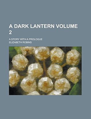 Read Online A Dark Lantern; A Story with a Prologue Volume 2 - Elizabeth Robins | PDF