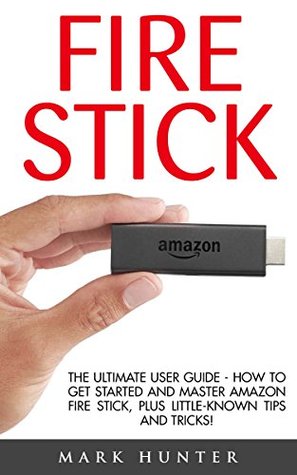 Read Online Fire Stick: The Ultimate User Guide - How To Get Started And Master Amazon Fire Stick, Plus Little-Known Tips And Tricks! (Amazon Fire TV Stick User Guide, Streaming Devices, How To Use Fire Stick) - Mark Hunter | ePub