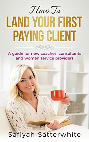 Read Online How To Land Your First Paying Client: A Guide For New Coaches, Consultants and Women Service Providers - Safiyah Satterwhite file in PDF