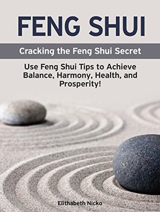 Read Online Feng Shui: Cracking the Feng Shui Secret: Use Feng Shui Tips to Achieve Balance, Harmony, Health, and Prosperity! Interior Design, Home Decorating and Home Design! (Feng Shui Basics) - Elithabeth Nicko | PDF