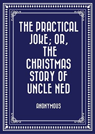 Read Online The Practical Joke; Or, The Christmas Story of Uncle Ned - Anonymous | ePub