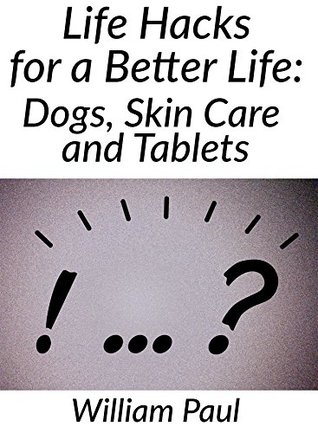 Read Online Life Hacks For A Better Life: Dogs,Skin Care And Tablets - William Paul file in ePub