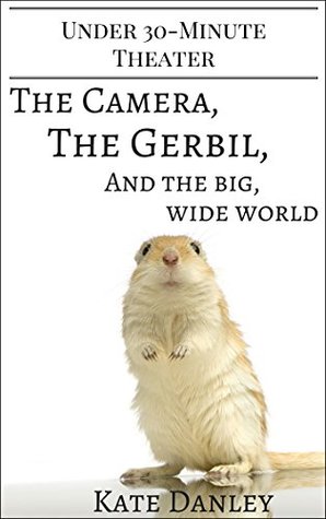 Read The Camera, the Gerbil, and the Big, Wide World (Under 30-Minute Theater) - Kate Danley | PDF