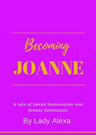 Read Online Becoming Joanne: A tale of forced feminisation and female domination - Lady Alexa | ePub