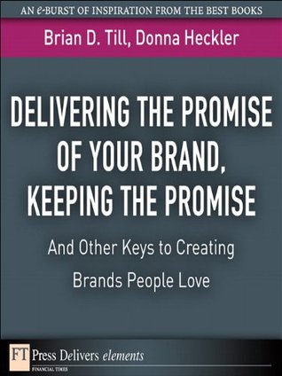 Read Delivering the Promise of Your Brand, Keeping the Promise. . .and Other Keys to Creating Brands People Love: Keeping the Promise. . .and Other Keys to  People Love (FT Press Delivers Elements) - Brian D. Till | PDF