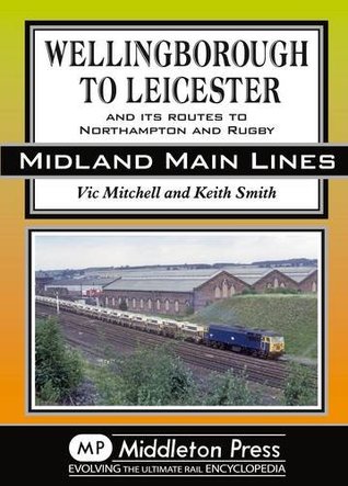 Read Online Wellingborough to Leicester: And its Routes to Northampton and Rugby (Midland Mainline) - Vic Mitchell file in PDF