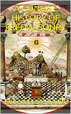 Full Download A CONCISE HISTORY OF FREEMASONRY (Gould Series) - Robert Freke Gould | PDF