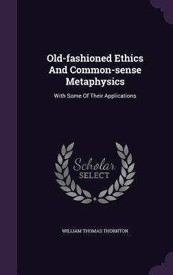 Read Online Old-Fashioned Ethics and Common-Sense Metaphysics: With Some of Their Applications - William Thomas Thornton file in ePub