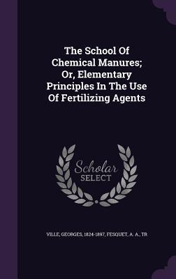 Full Download The School of Chemical Manures; Or, Elementary Principles in the Use of Fertilizing Agents - Georges Ville | ePub