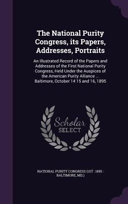 Read Online The National Purity Congress, Its Papers, Addresses, Portraits: An Illustrated Record of the Papers and Addresses of the First National Purity Congress, Held Under the Auspices of the American Purity Alliance  Baltimore, October 14 15 and 16, 1895 - National Purity Congress | ePub