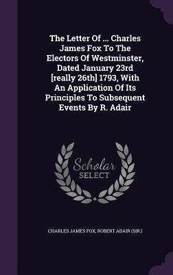 Download The Letter of  Charles James Fox to the Electors of Westminster, Dated January 23rd [Really 26th] 1793, with an Application of Its Principles to Subsequent Events by R. Adair - Charles James Fox | ePub