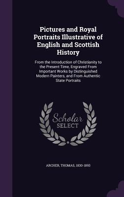 Download Pictures and Royal Portraits Illustrative of English and Scottish History: From the Introduction of Christianity to the Present Time, Engraved from Important Works by Distinguished Modern Painters, and from Authentic State Portraits - Thomas Archer file in PDF