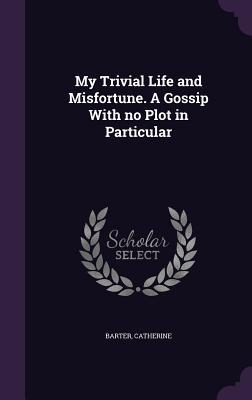 Read My Trivial Life and Misfortune. a Gossip with No Plot in Particular - Catherine Barter | PDF