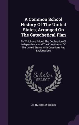 Download A Common School History of the United States, Arranged on the Catechetical Plan: To Which Are Added the Declaration of Independence and the Constitution of the United States with Questions and Explanations - John Jacob Anderson file in PDF