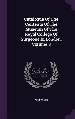 Read Online Catalogue of the Contents of the Museum of the Royal College of Surgeons in London, Volume 3 - Anonymous | ePub