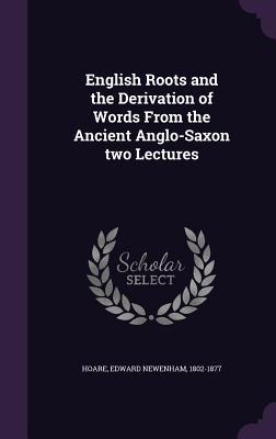 Read Online English Roots and the Derivation of Words from the Ancient Anglo-Saxon Two Lectures - Edward Newenham Hoare | PDF