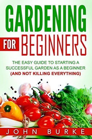 Read Online Gardening for beginners: The easy guide to starting a successful garden as a beginner (And Not Killing Everything) (Gardening for beginners, beginner techniques,  weeds, soil, landscape, organic) - John Burke file in PDF