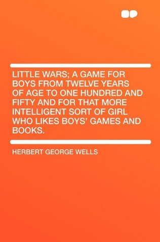 Read Online Little Wars; A Game for Boys from Twelve Years of Age to One Hundred and Fifty and for That More Intelligent Sort of Girl Who Likes Boys' Games and Books. - H.G. Wells | PDF