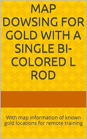 Read Online Map Dowsing For Gold With A Single Bi-colored L Rod: With map information of known gold locations for remote training - Steven Shaw file in PDF