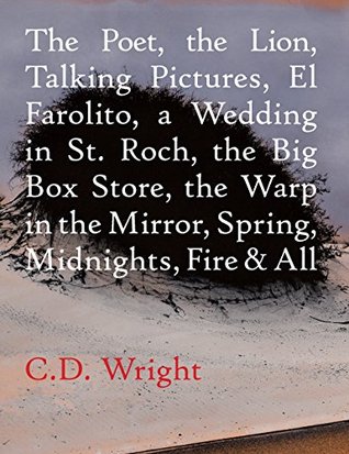 Download The Poet, The Lion, Talking Pictures, El Farolito, A Wedding in St. Roch, The Big Box Store, The Warp in the Mirror, Spring, Midnights, Fire & All - C.D. Wright | PDF