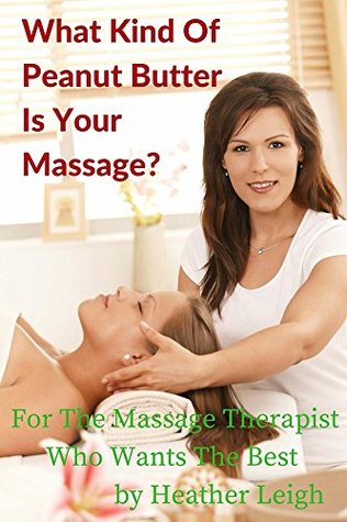 Full Download What Kind of Peanut Butter is Your Massage?: For the Massage Therapist Who Wants the Best - Heather Leigh | PDF