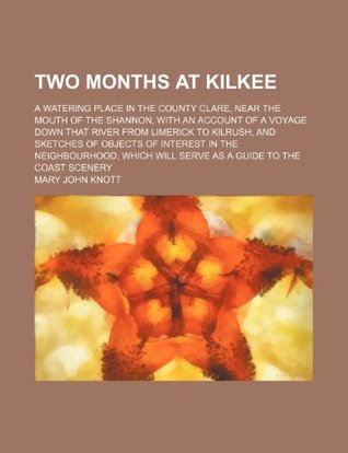 Full Download Two Months at Kilkee; A Watering Place in the County Clare, Near the Mouth of the Shannon, with an Account of a Voyage Down That River from Limerick T - Mary John Knott file in PDF