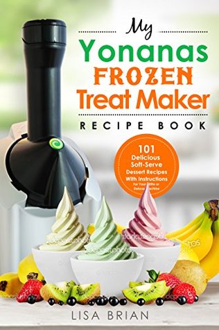 Read Online My Yonanas Frozen Treat Maker Recipe Book: 101 Delicious Healthy, Vegetarian, Dairy & Gluten-Free, Soft Serve Fruit Desserts For Your Elite or Deluxe Machine (Frozen Desserts & Soft Serve Makers) - Lisa Brian | PDF