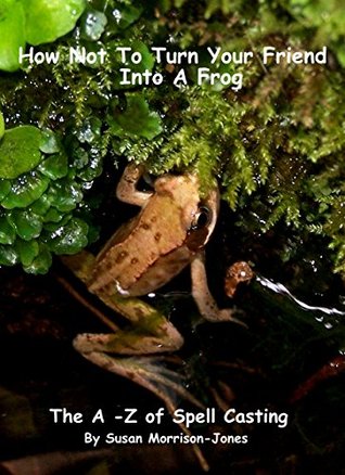 Read How Not To Turn Your Friend Into A Frog: The A-Z of Spell Casting (Guides to the Esoteric World) - Susan Morrison-Jones file in ePub