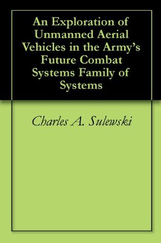 Read Online An Exploration of Unmanned Aerial Vehicles in the Army's Future Combat Systems Family of Systems - Charles A. Sulewski | ePub