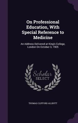 Read Online On Professional Education, with Special Reference to Medicine: An Address Delivered at King's College, London on October 3, 1905 - Thomas Clifford Allbutt | ePub