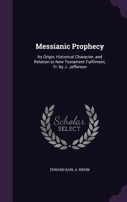 Read Online Messianic Prophecy: Its Origin, Historical Character, and Relation to New Testament Fulfilment, Tr. by J. Jefferson - Edward Karl a Riehm file in ePub