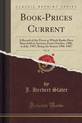 Read Book-Prices Current, Vol. 21: A Record of the Prices at Which Books Have Been Sold at Auction; From October, 1906, to July, 1907, Being the Season 1906-1907 (Classic Reprint) - J Herbert Slater file in PDF