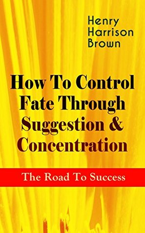 Full Download How To Control Fate Through Suggestion & Concentration: The Road To Success: Become the Master of Your Own Destiny and Feel the Positive Power of Focus in Your Life - Henry Harrison Brown | ePub