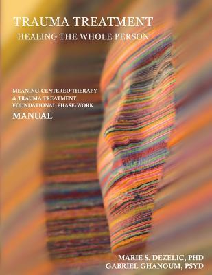 Download Trauma Treatment - Healing the Whole Person: Meaning-Centered Therapy & Trauma Treatment Foundational Phase-Work Manual - Marie S. Dezelic | PDF