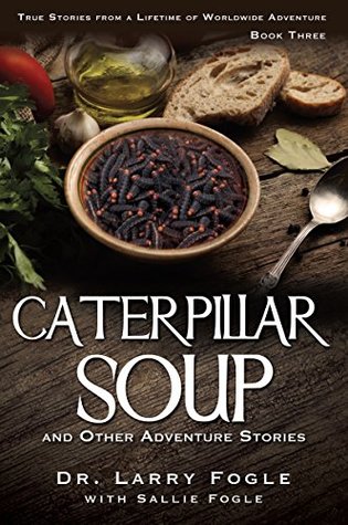 Read Online CATERPILLAR SOUP and Other Adventure Stories: True Stories from a Lifetime of Worldwide Adventure Book Three - Dr. Larry Fogle file in ePub