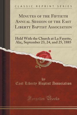 Read Online Minutes of the Fiftieth Annual Session of the East Liberty Baptist Association: Held with the Church at La Fayette, Ala;, September 23, 24, and 25, 1885 (Classic Reprint) - East Liberty Baptist Association | ePub