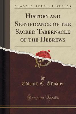 Read History and Significance of the Sacred Tabernacle of the Hebrews (Classic Reprint) - Edward Elias Atwater | PDF