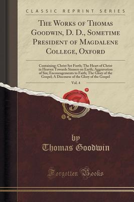 Read Online The Works of Thomas Goodwin, D. D., Sometime President of Magdalene College, Oxford, Vol. 4: Containing: Christ Set Forth; The Heart of Christ in Heaven Towards Sinners on Earth; Aggravation of Sin; Encouragements to Faith; The Glory of the Gospel; A Disc - Thomas Goodwin file in PDF