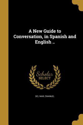 Full Download A New Guide to Conversation, in Spanish and English .. - Emanuel Del Mar | PDF