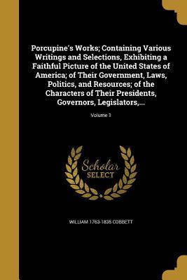 Read Online Porcupine's Works; Containing Various Writings and Selections, Exhibiting a Faithful Picture of the United States of America; Of Their Government, Laws, Politics, and Resources; Of the Characters of Their Presidents, Governors, Legislators, ; Volume 1 - William Cobbett file in PDF