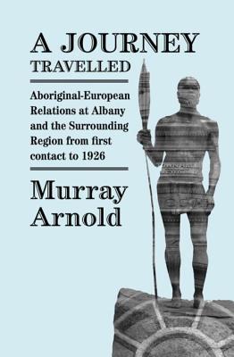 Read Online A Journey Travelled: Aboriginal - European Relations in Albany and the Surrounding Region from First Contact to 1926 - Murray Arnold file in ePub