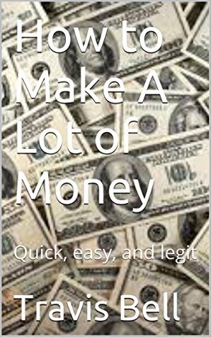 Read Online How to Make A Lot of Money: Quick, easy, and legit - Travis Bell file in PDF