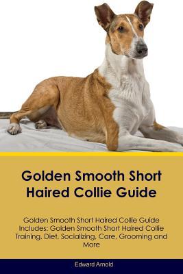 Read Online Golden Smooth Short Haired Collie Guide Golden Smooth Short Haired Collie Guide Includes: Golden Smooth Short Haired Collie Training, Diet, Socializing, Care, Grooming, Breeding and More - Edward Arnold file in PDF