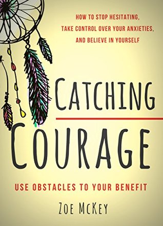 Read Online Catching Courage: How To Stop Hesitating, Take Control Over Your Anxieties, And Believe In Yourself - Use Obstacles To Your Benefit - Zoe McKey | ePub