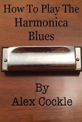 Download How to Play the Harmonica Blues: Which Harmonica Do I Need for Which Blues Key? - Alex Cockle | ePub