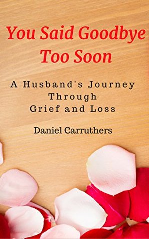 Read Online You Said Goodbye Too Soon: A Husband's Journey Through Grief and Loss: One man's attempt at coming to terms with his bereavement - Daniel Carruthers file in ePub