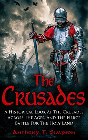 Full Download The Crusades: A Historical Look At The Crusades Across The Ages And The Fierce Battle For The Holy Land - Anthony T. Simpson | PDF