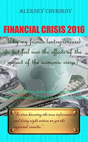 Read Online Financial crisis 2016: Why my friends (entrepreneurs) do not feel now the effects of the impact of the economic crisis? How did they solve their problems  financial crises in Russia in 98 and 2008? - Aleksey Churikov file in PDF