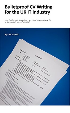 Read Bulletproof CV Writing for the UK IT Industry: How the IT recruitment industry works and how to get your CV to the top of the agents’ shortlist! - E.M. Faulds | PDF