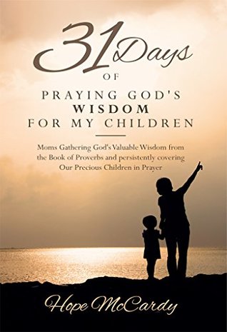 Read 31 Days of Praying God's Wisdom for My Children: Moms Gathering God's Valuable Wisdom from the Book of Proverbs and persistently covering Our Precious Children in Prayer - Hope McCardy file in PDF